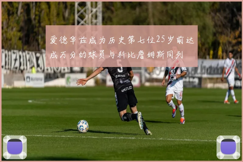 爱德华兹成为历史第七位25岁前达成万分的球员与科比詹姆斯同列